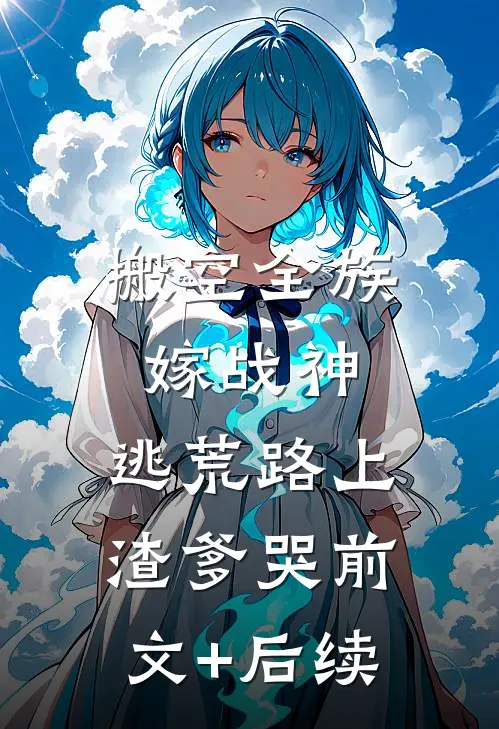 搬空全族嫁战神，逃荒路上渣爹哭前文+后续