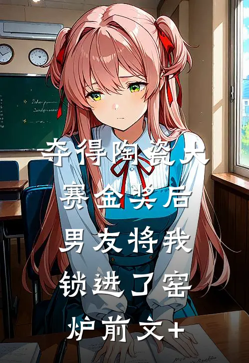 夺得陶瓷大赛金奖后，男友将我锁进了窑炉前文+