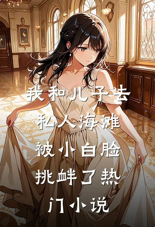 我和儿子去私人海滩，被小白脸挑衅了热门小说