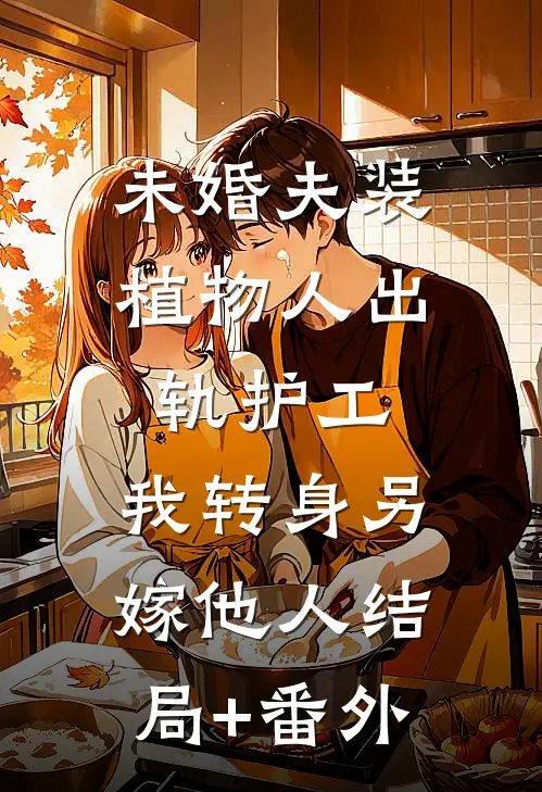 未婚夫装植物人出轨护工，我转身另嫁他人结局+番外