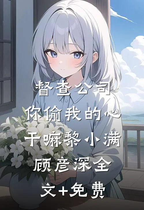 督查公司，你偷我的心干嘛黎小满顾彦深全文+免费