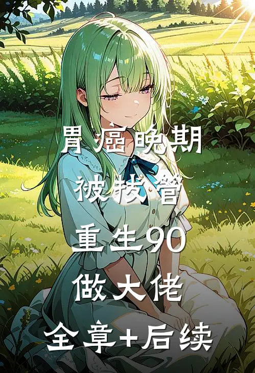 胃癌晚期被拔管，重生90做大佬:全章+后续