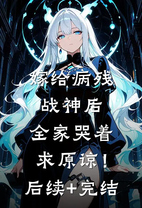 嫁给病残战神后，全家哭着求原谅！后续+完结