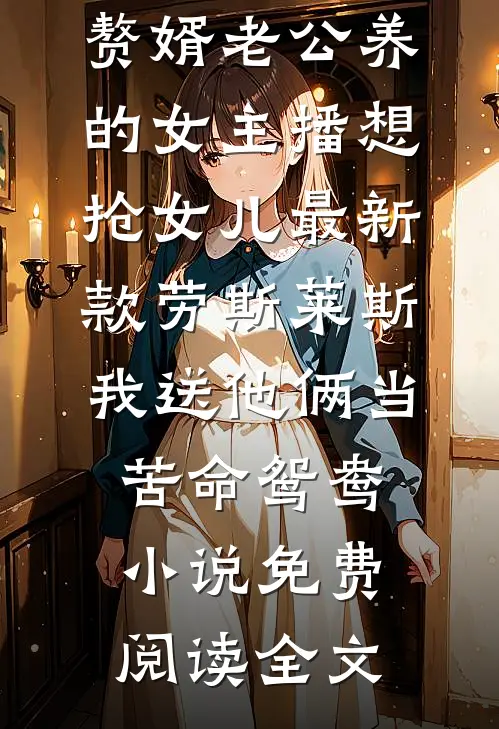 赘婿老公养的女主播想抢女儿最新款劳斯莱斯，我送他俩当苦命鸳鸯小说免费阅读全文