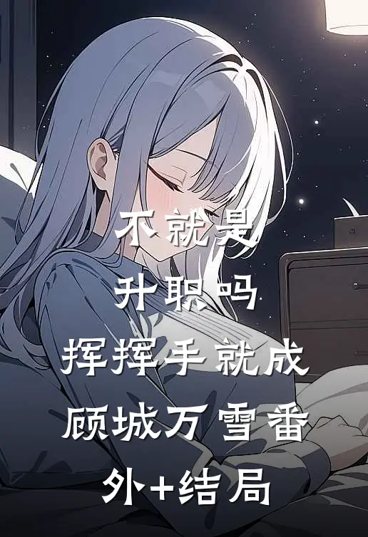 不就是升职吗，挥挥手就成顾城万雪(番外)+(结局)