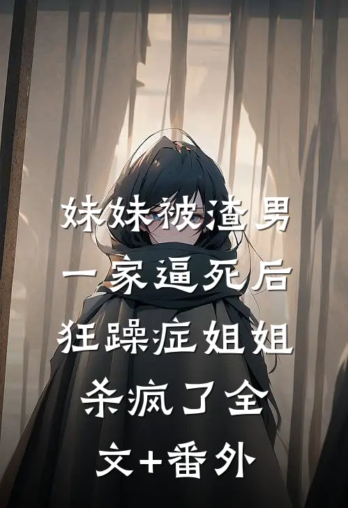 妹妹被渣男一家逼死后，狂躁症姐姐杀疯了全文+番外