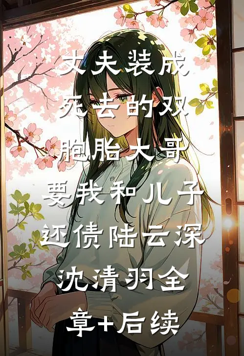 丈夫装成死去的双胞胎大哥，要我和儿子还债陆云深沈清羽全章+后续