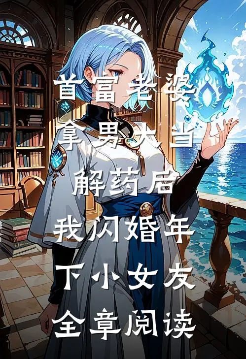 首富老婆拿男大当解药后，我闪婚年下小女友全章阅读