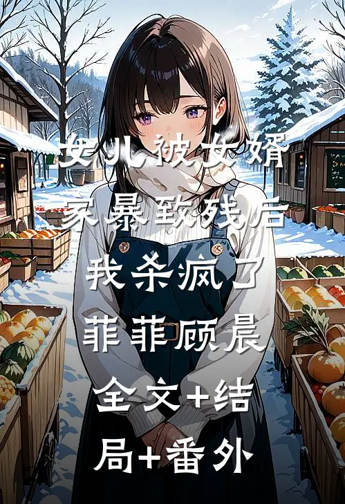 女儿被女婿家暴致残后，我杀疯了菲菲顾晨:全文+结局+番外