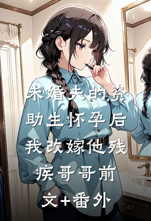 未婚夫的资助生怀孕后，我改嫁他残疾哥哥前文+番外