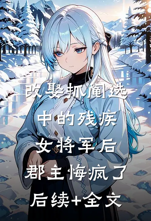 改娶抓阄选中的残疾女将军后，郡主悔疯了后续+全文