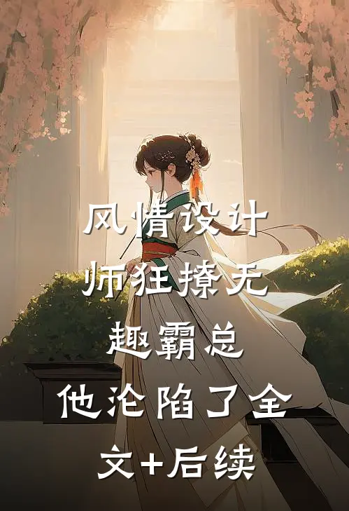 风情设计师狂撩无趣霸总，他沦陷了全文+后续