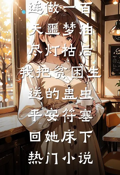 连做一百天噩梦油尽灯枯后，我把贫困生送的蛊虫平安符塞回她床下热门小说