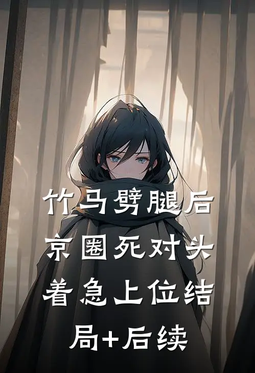 竹马劈腿后，京圈死对头着急上位结局+后续