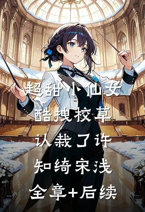 超甜小仙女：酷拽校草认栽了许知绮宋浅:全章+后续