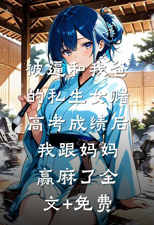 被逼和我爸的私生女赌高考成绩后，我跟妈妈赢麻了全文+免费