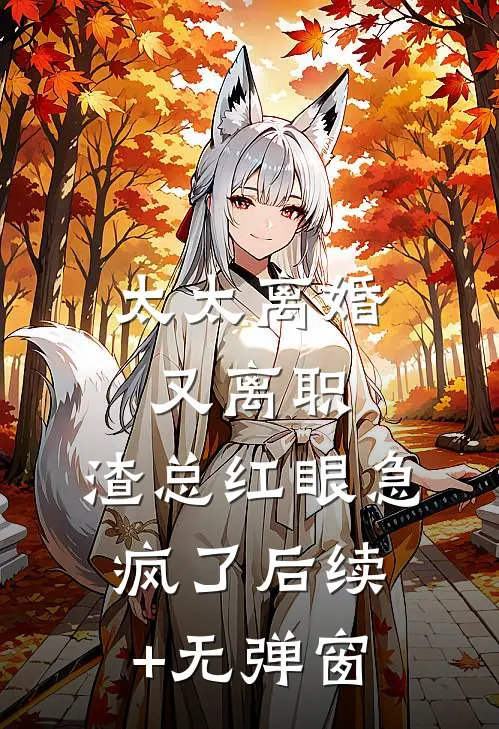 太太离婚又离职，渣总红眼急疯了后续+无弹窗