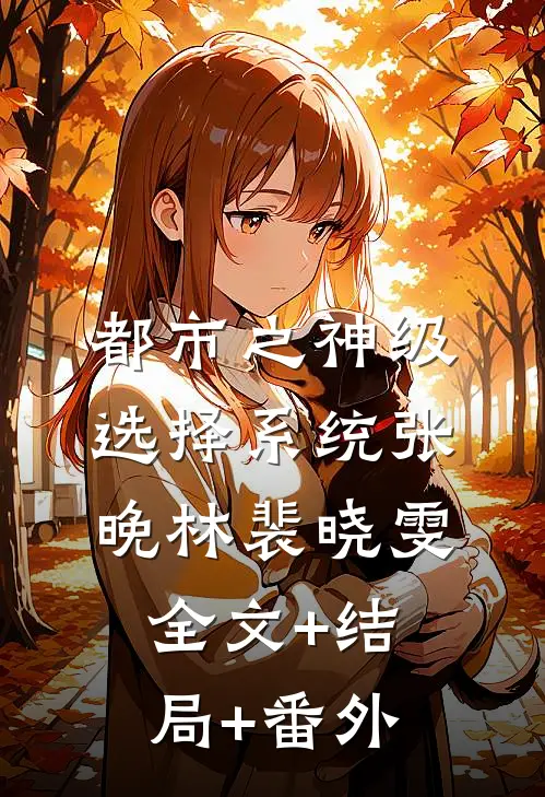 都市之神级选择系统张晚林裴晓雯:全文+结局+番外
