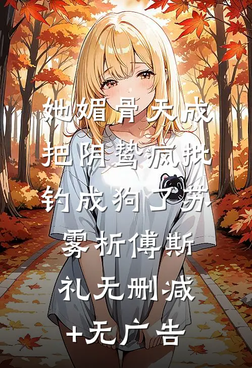她媚骨天成，把阴鸷疯批钓成狗了苏雾析傅斯礼无删减+无广告