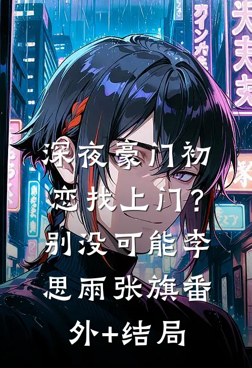 深夜豪门初恋找上门？别，没可能李思雨张旗:(番外)+(结局)