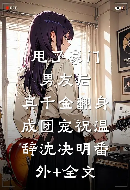 甩了豪门男友后，真千金翻身成团宠祝温辞沈决明(番外)+(全文)