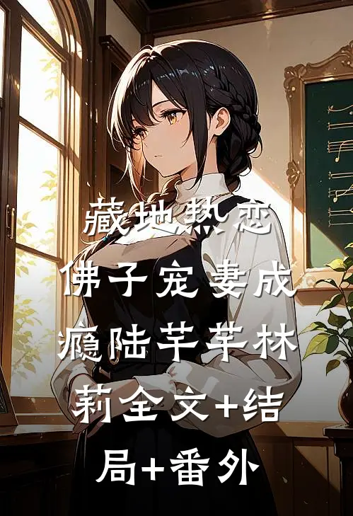 藏地热恋：佛子宠妻成瘾陆芊芊林莉全文+结局+番外