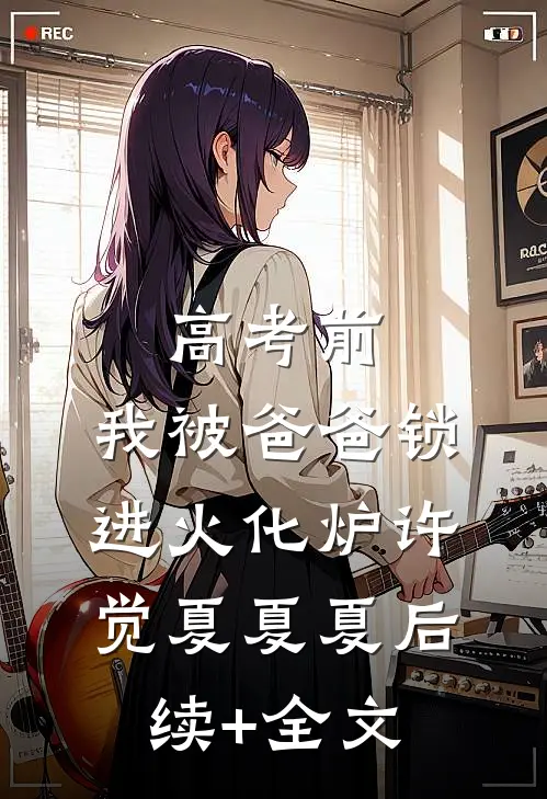 高考前，我被爸爸锁进火化炉许觉夏夏夏后续+全文
