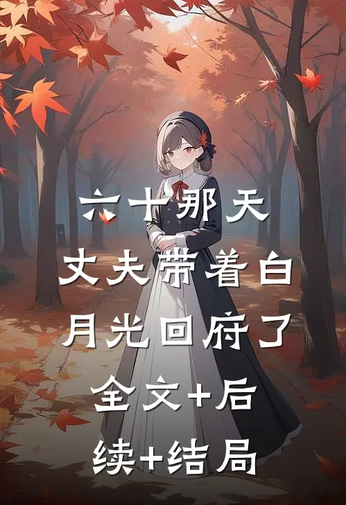 六十那天，丈夫带着白月光回府了全文+后续+结局