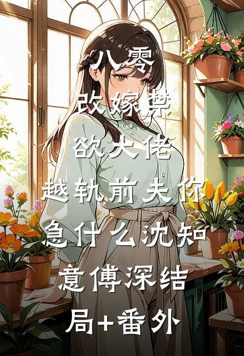 八零：改嫁禁欲大佬，越轨前夫你急什么沈知意傅深结局+番外