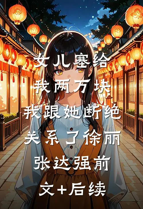 女儿塞给我两万块，我跟她断绝关系了徐丽张达强前文+后续