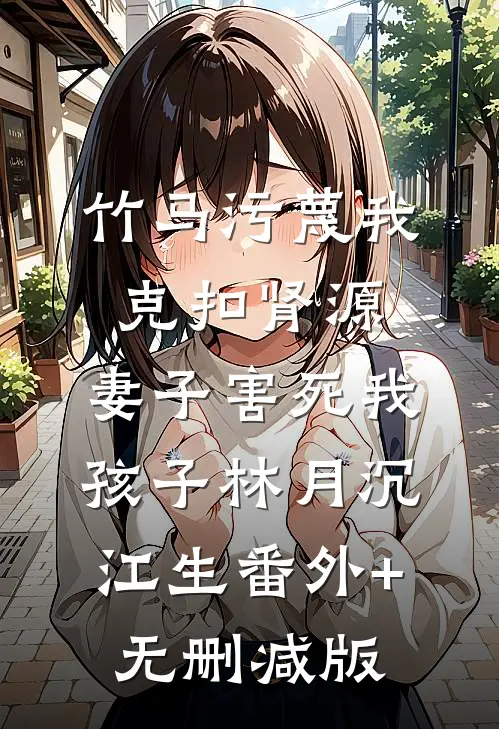 竹马污蔑我克扣肾源，妻子害死我孩子林月沉江生番外+无删减版