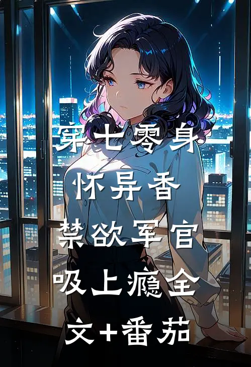 穿七零身怀异香，禁欲军官吸上瘾全文+番茄