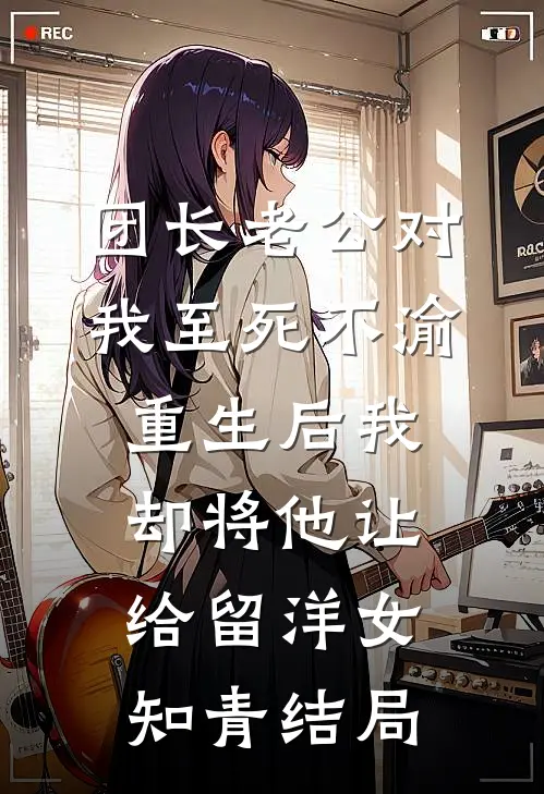 团长老公对我至死不渝，重生后我却将他让给留洋女知青结局