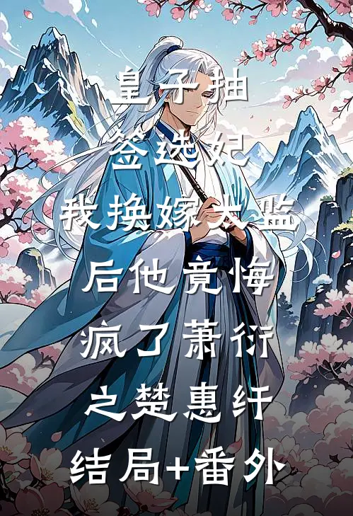 皇子抽签选妃，我换嫁太监后他竟悔疯了萧衍之楚惠纤:结局+番外