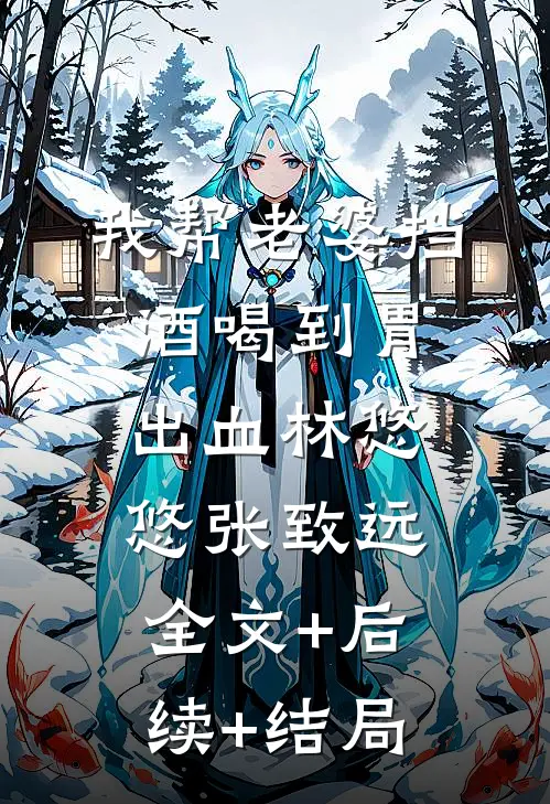 我帮老婆挡酒喝到胃出血林悠悠张致远全文+后续+结局