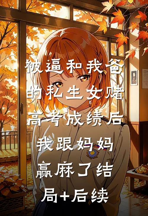 被逼和我爸的私生女赌高考成绩后，我跟妈妈赢麻了结局+后续