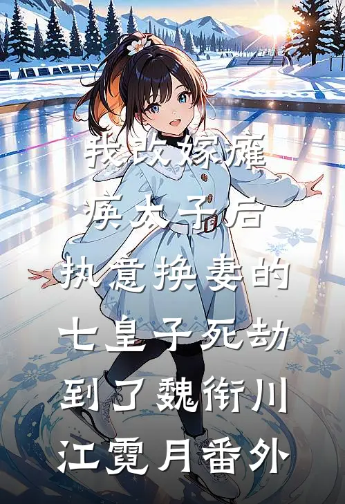 我改嫁瘫痪太子后，执意换妻的七皇子死劫到了魏衔川江霓月番外