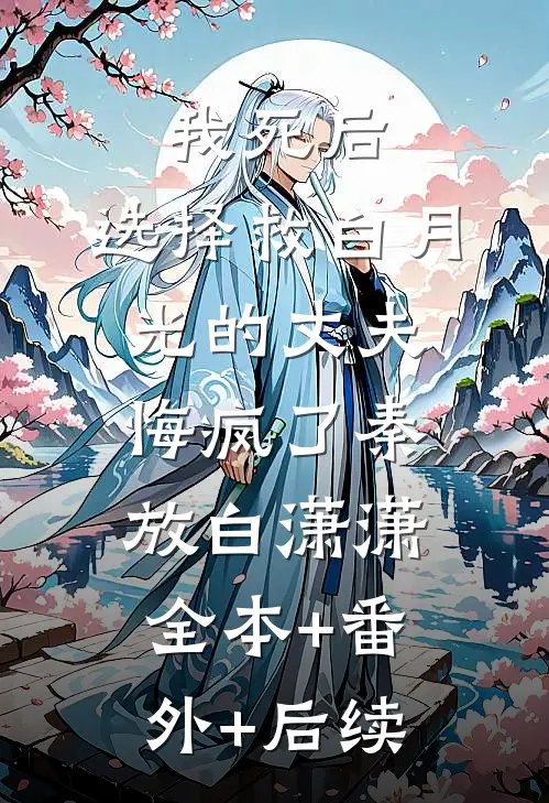 我死后，选择救白月光的丈夫悔疯了秦放白潇潇:全本+番外+后续