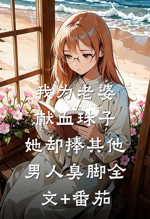 我为老婆献血珠子，她却捧其他男人臭脚全文+番茄