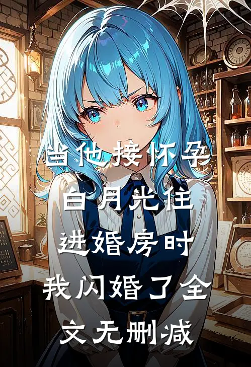 当他接怀孕白月光住进婚房时，我闪婚了全文无删减