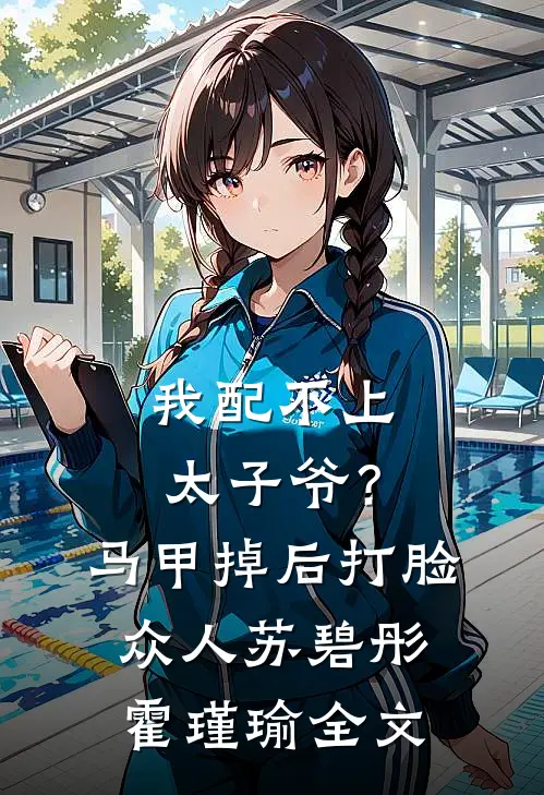 我配不上太子爷？马甲掉后打脸众人苏碧彤霍瑾瑜全文