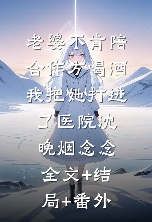 老婆不肯陪合作方喝酒，我把她打进了医院沈晚烟念念:全文+结局+番外