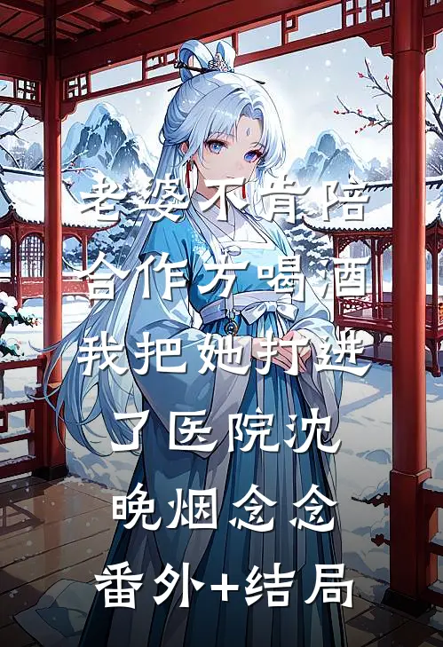 老婆不肯陪合作方喝酒，我把她打进了医院沈晚烟念念:(番外)+(结局)