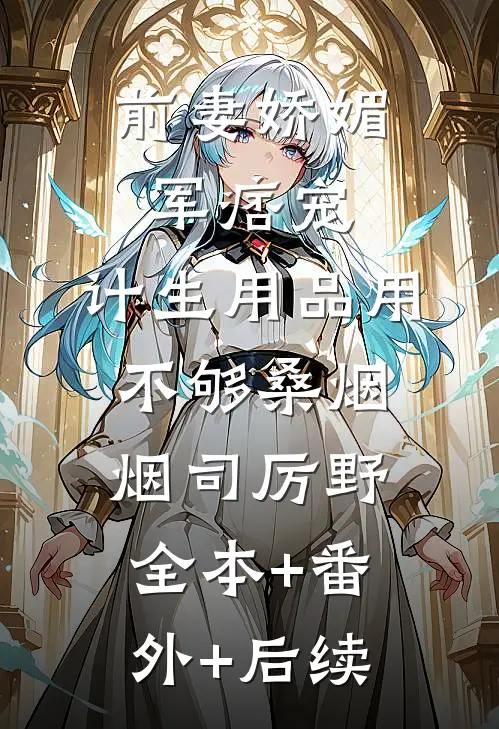 前妻娇媚军痞宠，计生用品用不够桑烟烟司厉野全本+番外+后续