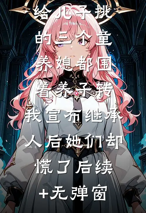 给儿子挑的三个童养媳都围着养子转，我宣布继承人后她们却慌了后续+无弹窗