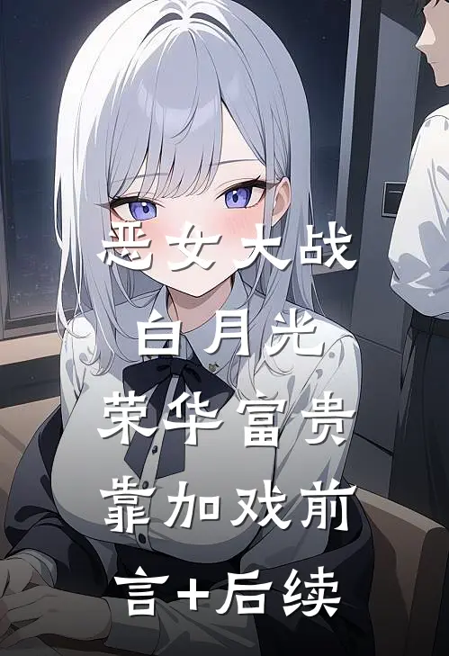 恶女大战白月光，荣华富贵靠加戏前言+后续
