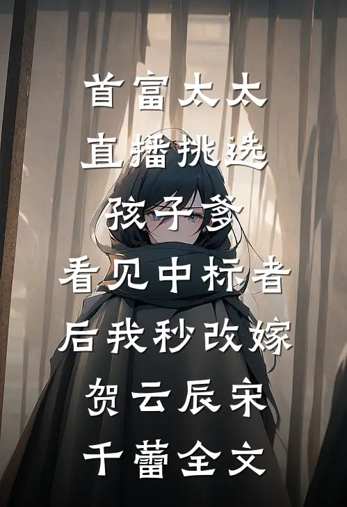 首富太太直播挑选孩子爹，看见中标者后我秒改嫁贺云辰宋千蕾全文