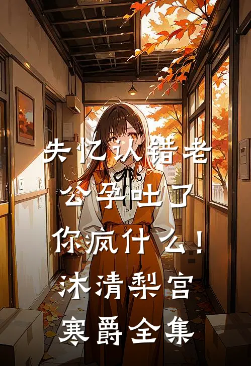 失忆认错老公孕吐了，你疯什么！沐清梨宫寒爵全集