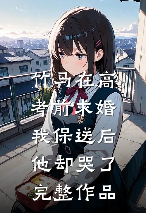 竹马在高考前求婚，我保送后他却哭了完整作品
