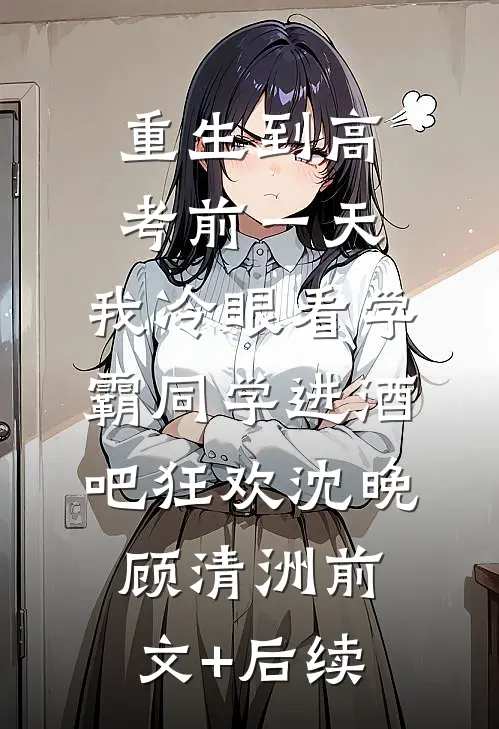 重生到高考前一天,我冷眼看学霸同学进酒吧狂欢沈晚顾清洲前文+后续